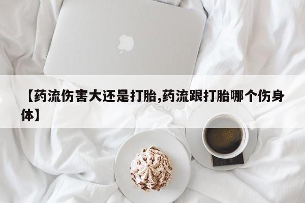 私人卖打胎药微信号,亲测有效！【药流伤害大还是打胎,药流跟打胎哪个伤身体】