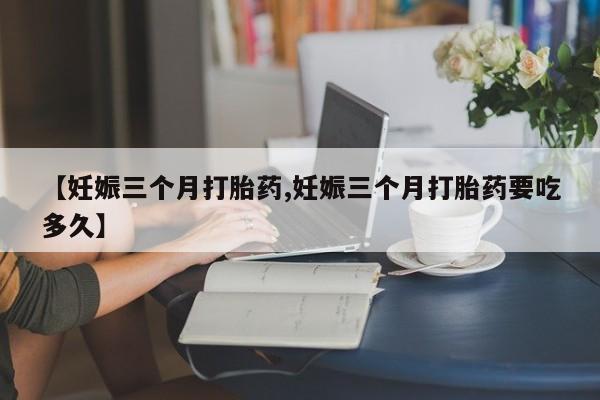 私人卖打胎药微信号,亲测有效！【妊娠三个月打胎药,妊娠三个月打胎药要吃多久】