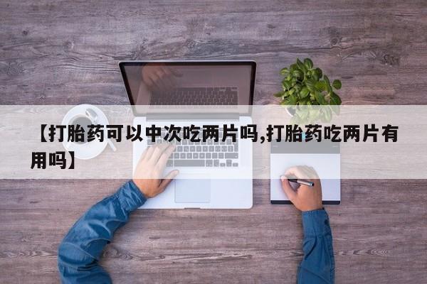 私人卖打胎药微信号,亲测有效！【打胎药可以中次吃两片吗,打胎药吃两片有用吗】