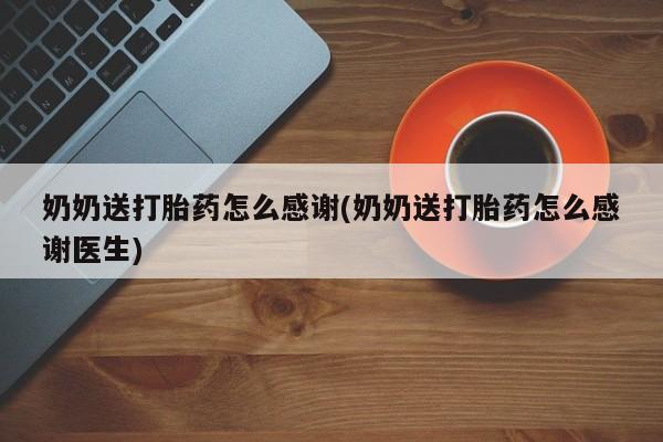私人卖打胎药微信号,亲测有效！奶奶送打胎药怎么感谢(奶奶送打胎药怎么感谢医生)