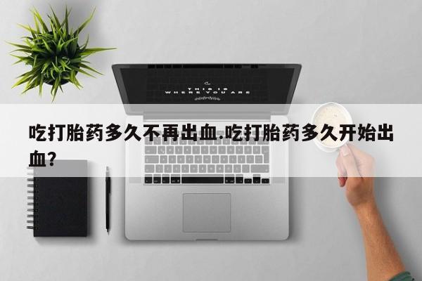 私人卖打胎药微信号,亲测有效！吃打胎药多久不再出血.吃打胎药多久开始出血？