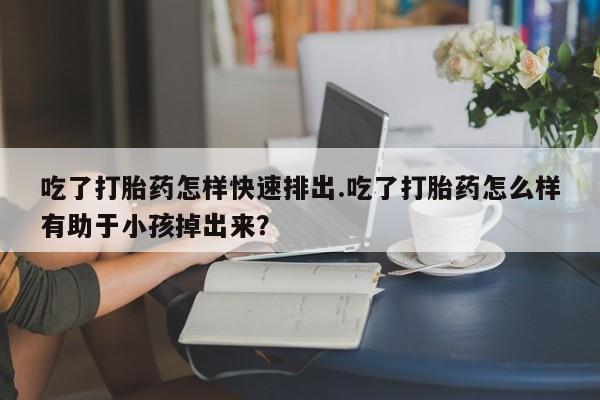 私人卖打胎药微信号,亲测有效！吃了打胎药怎样快速排出.吃了打胎药怎么样有助于小孩掉出来？