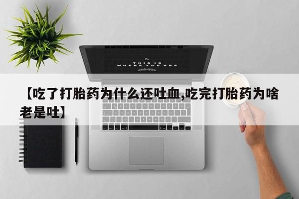 私人卖打胎药微信号,亲测有效！【吃了打胎药为什么还吐血,吃完打胎药为啥老是吐】