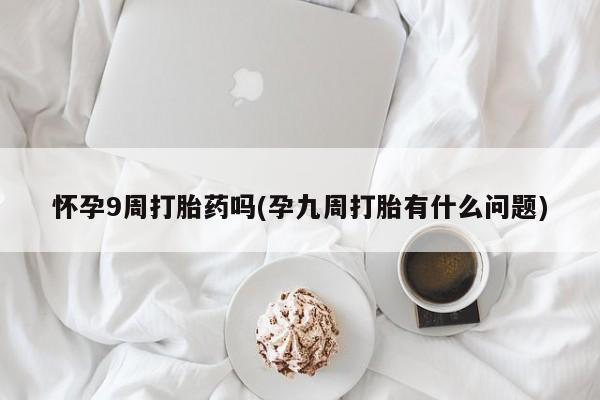 私人卖打胎药微信号,亲测有效！怀孕9周打胎药吗(孕九周打胎有什么问题)