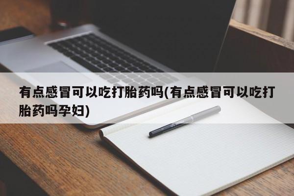 私人卖打胎药微信号,亲测有效！有点感冒可以吃打胎药吗(有点感冒可以吃打胎药吗孕妇)