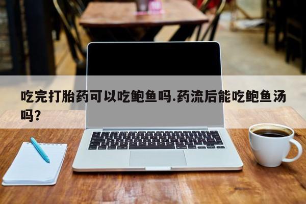 私人卖打胎药微信号,亲测有效！吃完打胎药可以吃鲍鱼吗.药流后能吃鲍鱼汤吗？