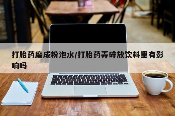 私人卖打胎药微信号,亲测有效！打胎药磨成粉泡水/打胎药弄碎放饮料里有影响吗