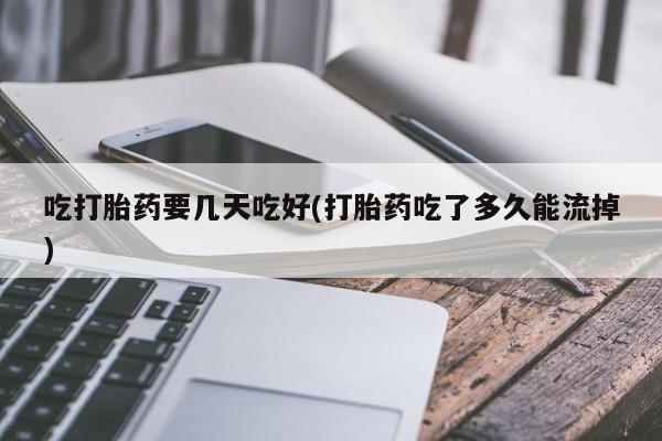 私人卖打胎药微信号,亲测有效！吃打胎药要几天吃好(打胎药吃了多久能流掉)