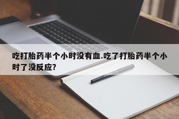 私人卖打胎药微信号,亲测有效！吃打胎药半个小时没有血.吃了打胎药半个小时了没反应？