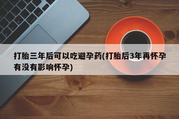 私人卖打胎药微信号,亲测有效！打胎三年后可以吃避孕药(打胎后3年再怀孕有没有影响怀孕)