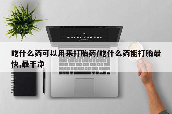 私人卖打胎药微信号,亲测有效！吃什么药可以用来打胎药/吃什么药能打胎最快,最干净