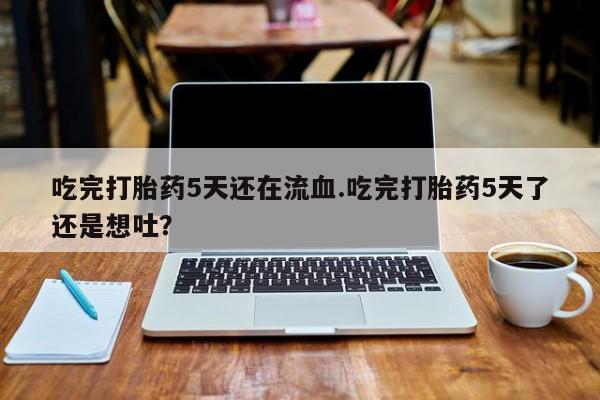 私人卖打胎药微信号,亲测有效！吃完打胎药5天还在流血.吃完打胎药5天了还是想吐？