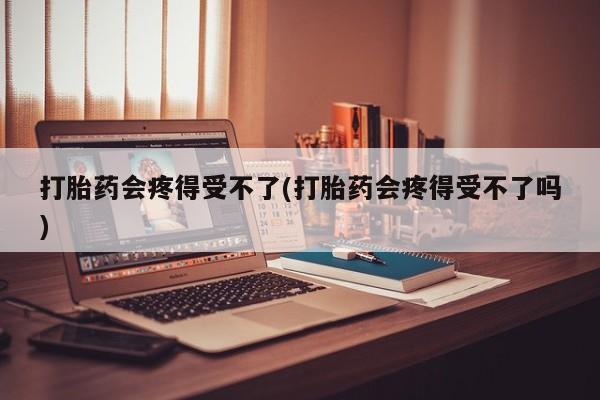 私人卖打胎药微信号,亲测有效！打胎药会疼得受不了(打胎药会疼得受不了吗)