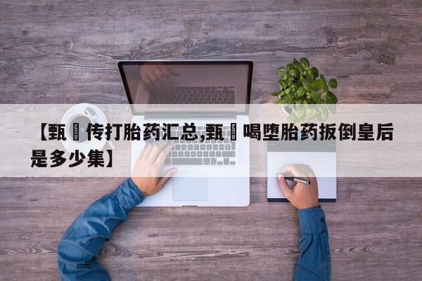 私人卖打胎药微信号,亲测有效！【甄嬛传打胎药汇总,甄嬛喝堕胎药扳倒皇后是多少集】