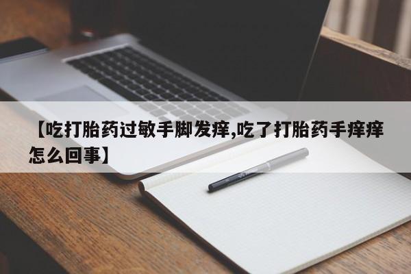 私人卖打胎药微信号,亲测有效！【吃打胎药过敏手脚发痒,吃了打胎药手痒痒怎么回事】