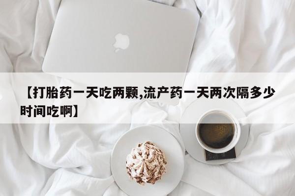 私人卖打胎药微信号,亲测有效！【打胎药一天吃两颗,流产药一天两次隔多少时间吃啊】