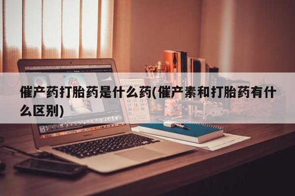 私人卖打胎药微信号,亲测有效！催产药打胎药是什么药(催产素和打胎药有什么区别)