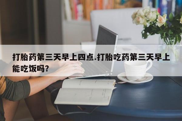 私人卖打胎药微信号,亲测有效！打胎药第三天早上四点.打胎吃药第三天早上能吃饭吗？
