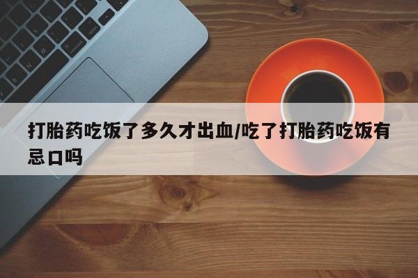 私人卖打胎药微信号,亲测有效！打胎药吃饭了多久才出血/吃了打胎药吃饭有忌口吗