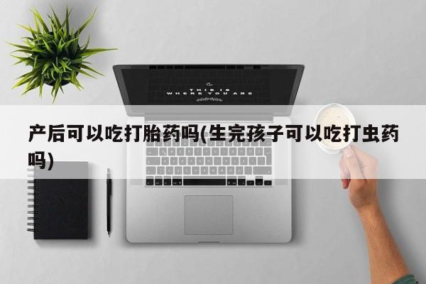 私人卖打胎药微信号,亲测有效！产后可以吃打胎药吗(生完孩子可以吃打虫药吗)