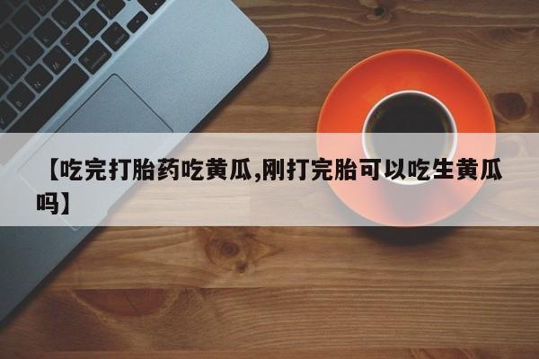 私人卖打胎药微信号,亲测有效！【吃完打胎药吃黄瓜,刚打完胎可以吃生黄瓜吗】