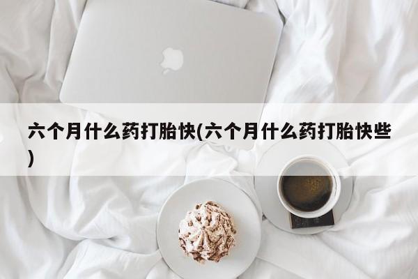私人卖打胎药微信号,亲测有效！六个月什么药打胎快(六个月什么药打胎快些)