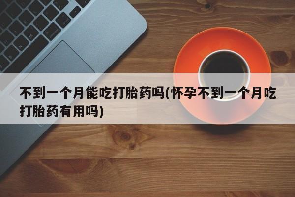 私人卖打胎药微信号,亲测有效！不到一个月能吃打胎药吗(怀孕不到一个月吃打胎药有用吗)