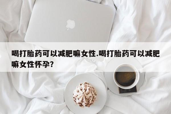 私人卖打胎药微信号,亲测有效！喝打胎药可以减肥嘛女性.喝打胎药可以减肥嘛女性怀孕？