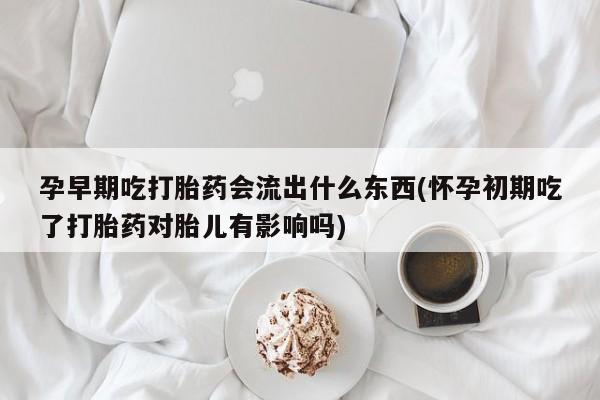 私人卖打胎药微信号,亲测有效！孕早期吃打胎药会流出什么东西(怀孕初期吃了打胎药对胎儿有影响吗)