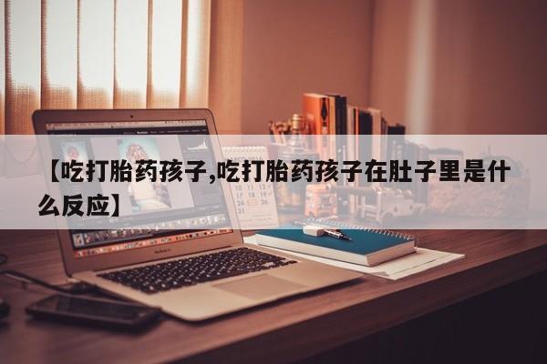 私人卖打胎药微信号,亲测有效！【吃打胎药孩子,吃打胎药孩子在肚子里是什么反应】