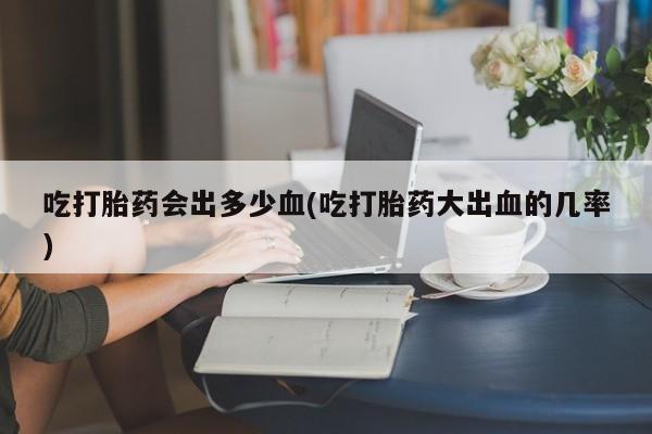 私人卖打胎药微信号,亲测有效！吃打胎药会出多少血(吃打胎药大出血的几率)