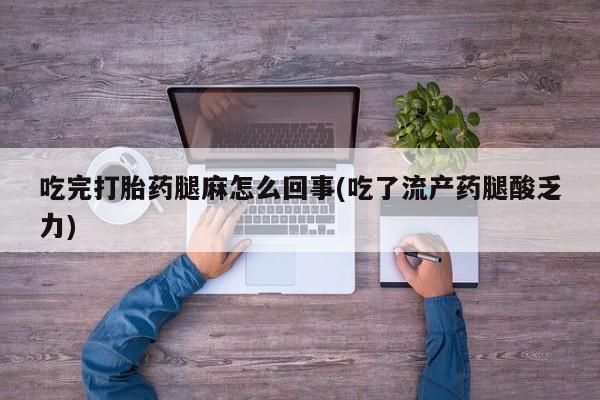 私人卖打胎药微信号,亲测有效！吃完打胎药腿麻怎么回事(吃了流产药腿酸乏力)