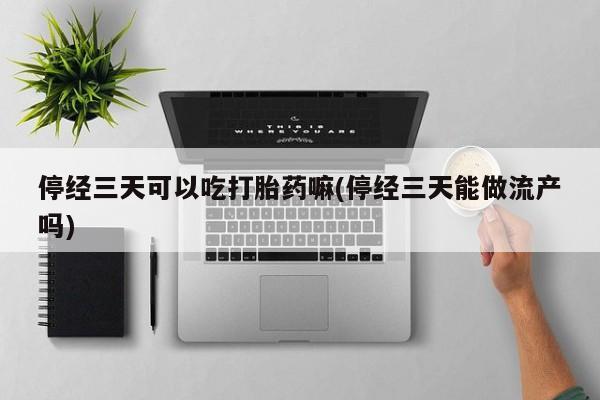 私人卖打胎药微信号,亲测有效！停经三天可以吃打胎药嘛(停经三天能做流产吗)