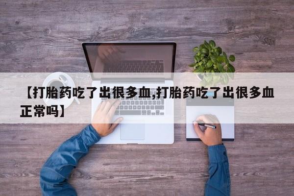 私人卖打胎药微信号,亲测有效！【打胎药吃了出很多血,打胎药吃了出很多血正常吗】