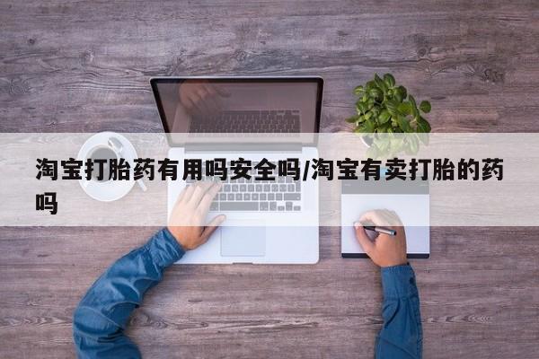 私人卖打胎药微信号,亲测有效！淘宝打胎药有用吗安全吗/淘宝有卖打胎的药吗