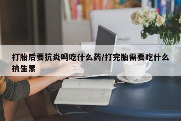 私人卖打胎药微信号,亲测有效！打胎后要抗炎吗吃什么药/打完胎需要吃什么抗生素