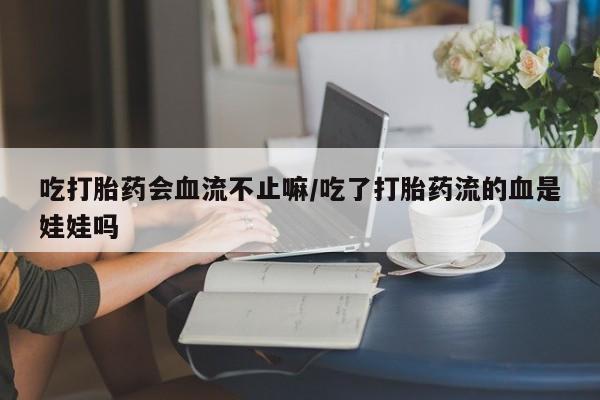 私人卖打胎药微信号,亲测有效！吃打胎药会血流不止嘛/吃了打胎药流的血是娃娃吗