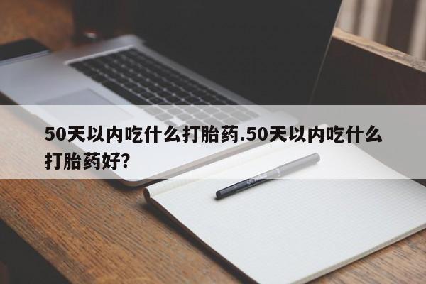私人卖打胎药微信号,亲测有效！50天以内吃什么打胎药.50天以内吃什么打胎药好？