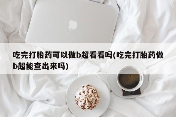 私人卖打胎药微信号,亲测有效！吃完打胎药可以做b超看看吗(吃完打胎药做b超能查出来吗)