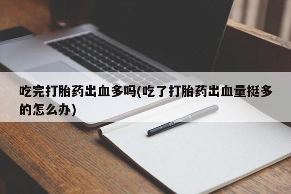 私人卖打胎药微信号,亲测有效！吃完打胎药出血多吗(吃了打胎药出血量挺多的怎么办)