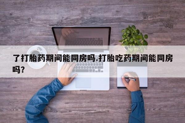 私人卖打胎药微信号,亲测有效！了打胎药期间能同房吗.打胎吃药期间能同房吗？