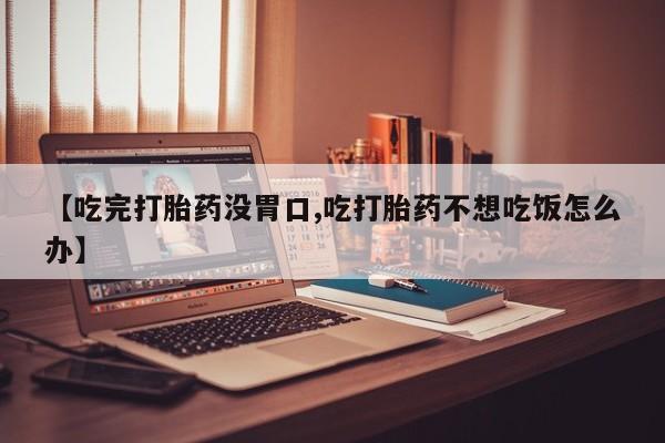 私人卖打胎药微信号,亲测有效！【吃完打胎药没胃口,吃打胎药不想吃饭怎么办】