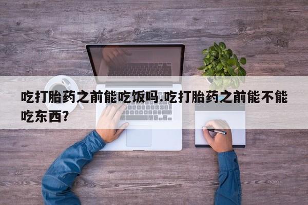 私人卖打胎药微信号,亲测有效！吃打胎药之前能吃饭吗.吃打胎药之前能不能吃东西？