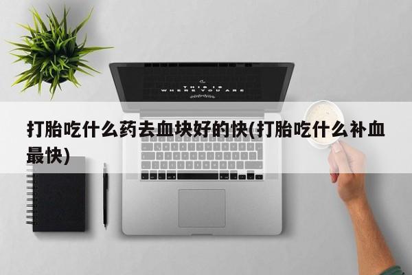 私人卖打胎药微信号,亲测有效！打胎吃什么药去血块好的快(打胎吃什么补血最快)