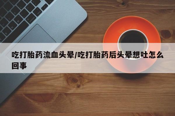 私人卖打胎药微信号,亲测有效！吃打胎药流血头晕/吃打胎药后头晕想吐怎么回事