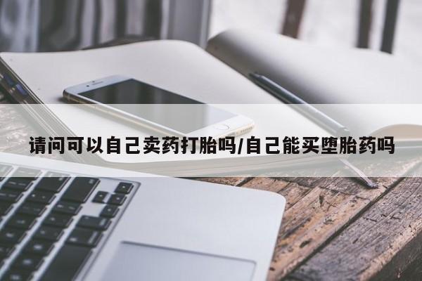 私人卖打胎药微信号,亲测有效！请问可以自己卖药打胎吗/自己能买堕胎药吗