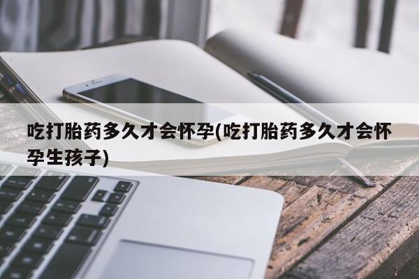 私人卖打胎药微信号,亲测有效！吃打胎药多久才会怀孕(吃打胎药多久才会怀孕生孩子)