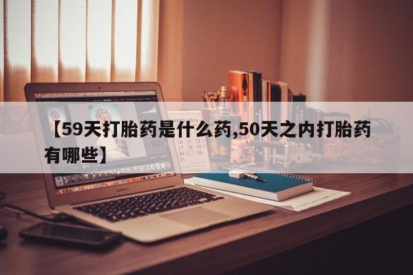 私人卖打胎药微信号,亲测有效！【59天打胎药是什么药,50天之内打胎药有哪些】