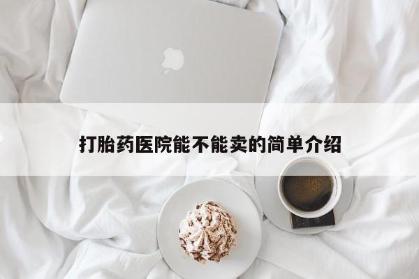 私人卖打胎药微信号,亲测有效！打胎药医院能不能卖的简单介绍