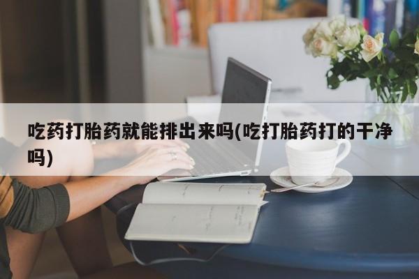 私人卖打胎药微信号,亲测有效！吃药打胎药就能排出来吗(吃打胎药打的干净吗)